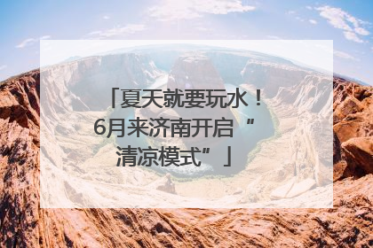 夏天就要玩水！6月来济南开启“清凉模式”